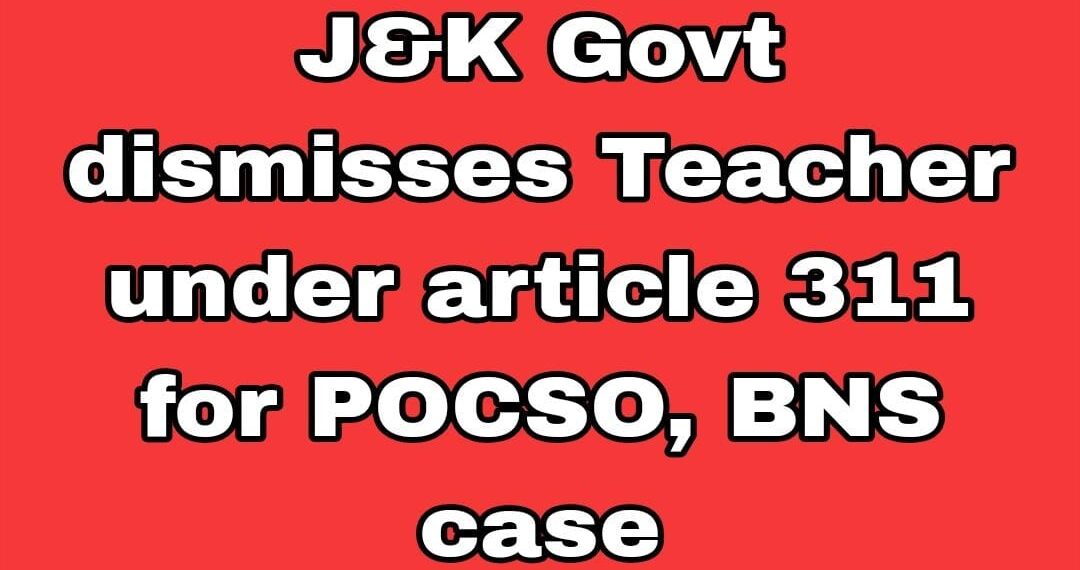 J&K Govt dismisses Teacher under article 311 for POCSO, BNS case
